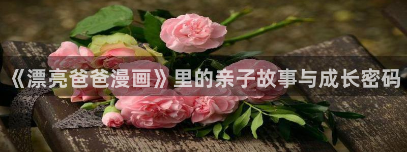 汗汗漫画寄宿日记：《漂亮爸爸漫画》里的亲子故事与成长密码