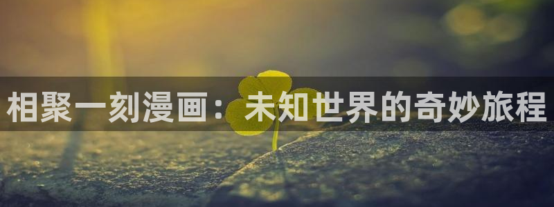 汗汗漫画在线登录：相聚一刻漫画：未知世界的奇妙旅程