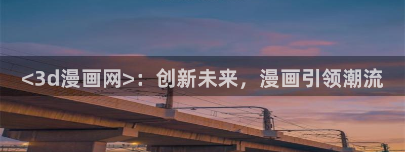 汗汗漫画免费看网站：<3d漫画网>：创新未来，漫画引领潮流