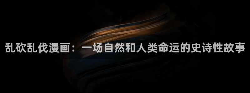 汗汗漫画免费观看在线阅读：乱砍乱伐漫画：一场自然和人类命运的史诗性故事
