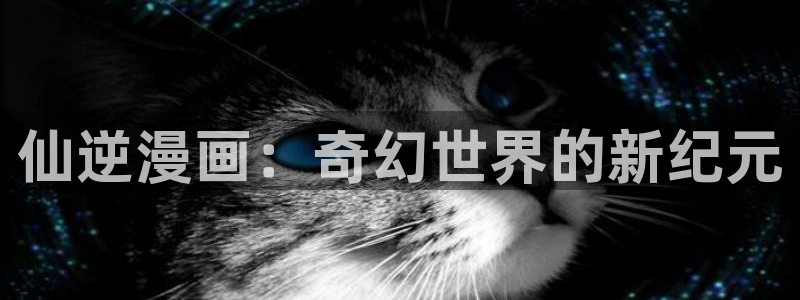 羞羞漫画汗汗漫画歪歪漫画sss：仙逆漫画：奇幻世界的新纪元