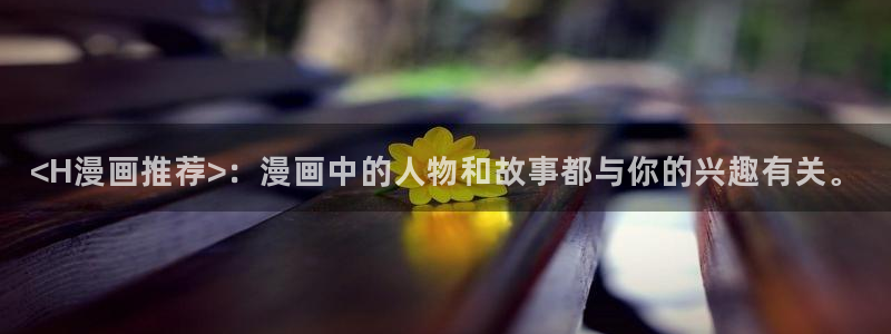 汗汗漫画下拉：<H漫画推荐>：漫画中的人物和故事都与你的兴趣有关。