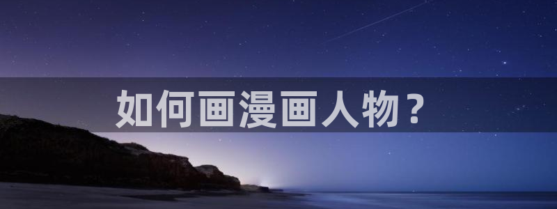 汗汗漫画免费无遮掩免费：如何画漫画人物？